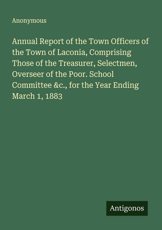 Produktbild: Annual Report of the Town Officers of the Town of Laconia, Comprising Those of the Treasurer, Selectmen, Overseer of the Poor. School Committee &c., f
