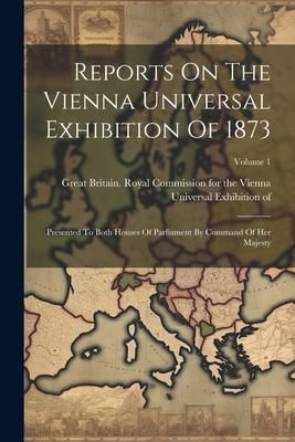 Produktbild: Reports On The Vienna Universal Exhibition Of 1873: Presented To Both Houses Of Parliament By Command Of Her Majesty; Volume 1