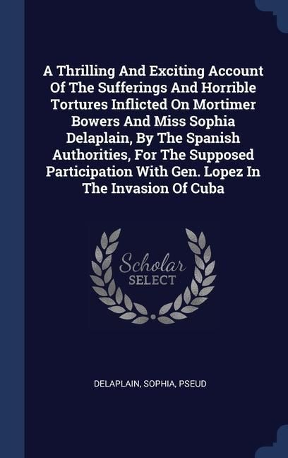 Produktbild: A Thrilling And Exciting Account Of The Sufferings And Horrible Tortures Inflicted On Mortimer Bowers And Miss Sophia Delaplain, By The Spanish Author