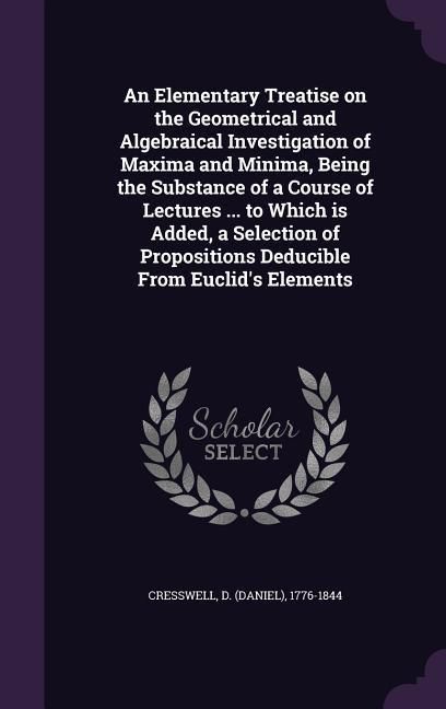 Produktbild: An Elementary Treatise on the Geometrical and Algebraical Investigation of Maxima and Minima, Being the Substance of a Course of Lectures ... to Which