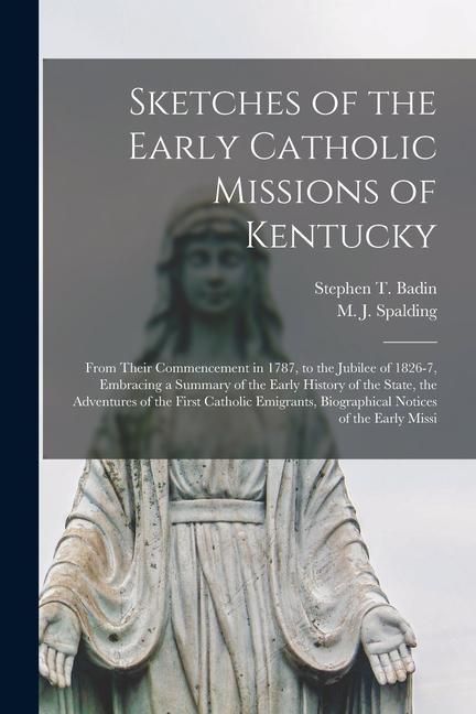 Produktbild: Sketches of the Early Catholic Missions of Kentucky: From Their Commencement in 1787, to the Jubilee of 1826-7, Embracing a Summary of the Early Histo