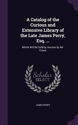 Produktbild: A Catalog of the Curious and Extensive Library of the Late James Perry, Esq. ...