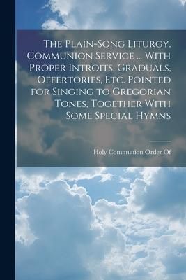 Produktbild: The Plain-Song Liturgy. Communion Service ... With Proper Introits, Graduals, Offertories, Etc. Pointed for Singing to Gregorian Tones, Together With