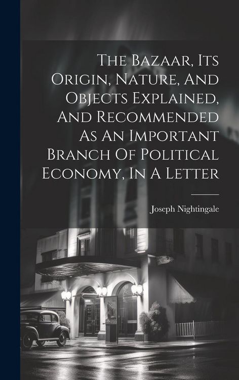 Produktbild: The Bazaar, Its Origin, Nature, And Objects Explained, And Recommended As An Important Branch Of Political Economy, In A Letter