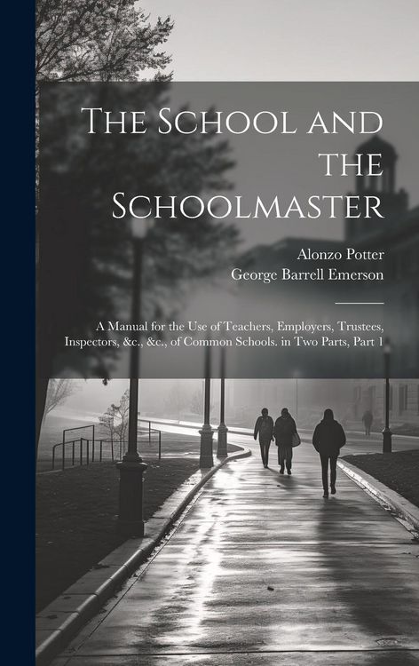 Produktbild: The School and the Schoolmaster: A Manual for the Use of Teachers, Employers, Trustees, Inspectors, &c., &c., of Common Schools. in Two Parts, Part 1