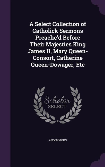 Produktbild: A Select Collection of Catholick Sermons Preache'd Before Their Majesties King James II, Mary Queen-Consort, Catherine Queen-Dowager, Etc