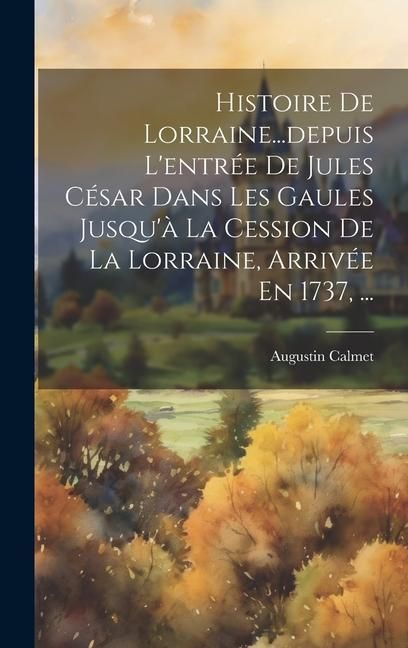 Produktbild: Histoire De Lorraine...depuis L'entr&eacute;e De Jules C&eacute;sar Dans Les Gaules Jusqu'&agrave; La Cession De La Lorraine, Arriv&eacute;e En 1737, ...