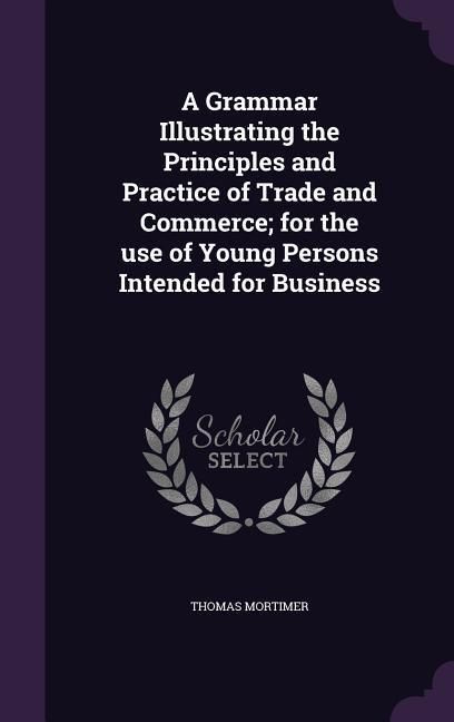Produktbild: A Grammar Illustrating the Principles and Practice of Trade and Commerce; for the use of Young Persons Intended for Business