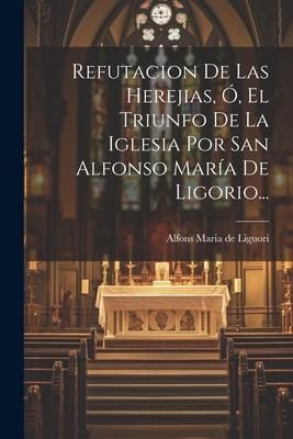 Produktbild: Refutacion De Las Herejias, &Oacute;, El Triunfo De La Iglesia Por San Alfonso Mar&iacute;a De Ligorio...