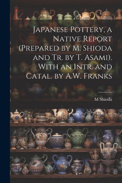 Produktbild: Japanese Pottery, a Native Report (Prepared by M. Shioda and Tr. by T. Asami). With an Intr. and Catal. by A.W. Franks