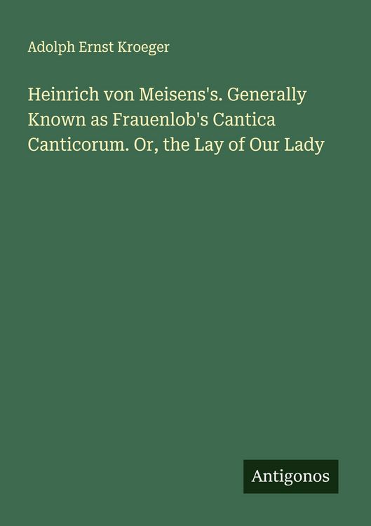 Produktbild: Heinrich von Meisens's. Generally Known as Frauenlob's Cantica Canticorum. Or, the Lay of Our Lady