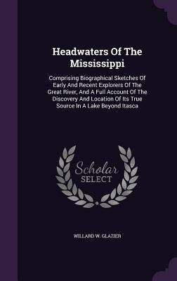 Produktbild: Headwaters Of The Mississippi: Comprising Biographical Sketches Of Early And Recent Explorers Of The Great River, And A Full Account Of The Discovery