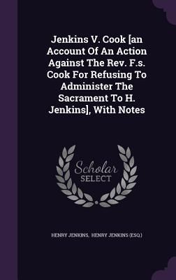 Produktbild: Jenkins V. Cook [an Account Of An Action Against The Rev. F.s. Cook For Refusing To Administer The Sacrament To H. Jenkins], With Notes