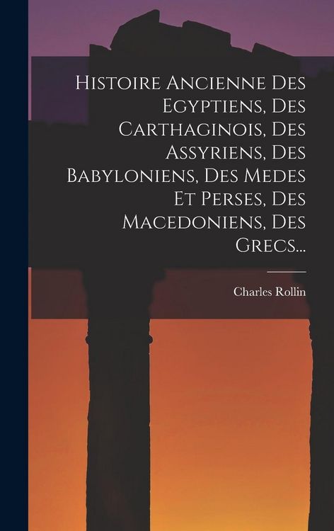 Produktbild: Histoire Ancienne Des Egyptiens, Des Carthaginois, Des Assyriens, Des Babyloniens, Des Medes Et Perses, Des Macedoniens, Des Grecs...