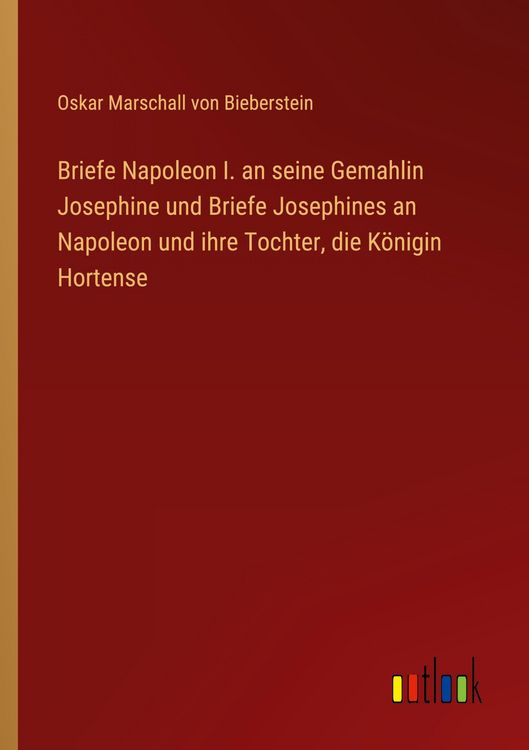 Produktbild: Briefe Napoleon I. an seine Gemahlin Josephine und Briefe Josephines an Napoleon und ihre Tochter, die K&ouml;nigin Hortense