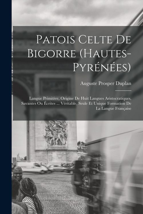 Produktbild: Patois Celte De Bigorre (Hautes-Pyr&eacute;n&eacute;es): Langue Primitive, Origine De Huit Langues Aristocratiques, Savantes Ou &Eacute;crites ... V&eacute;ritable, Seule Et Uniq