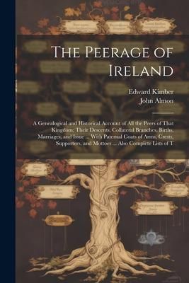 Produktbild: The Peerage of Ireland: A Genealogical and Historical Account of All the Peers of That Kingdom; Their Descents, Collateral Branches, Births, M