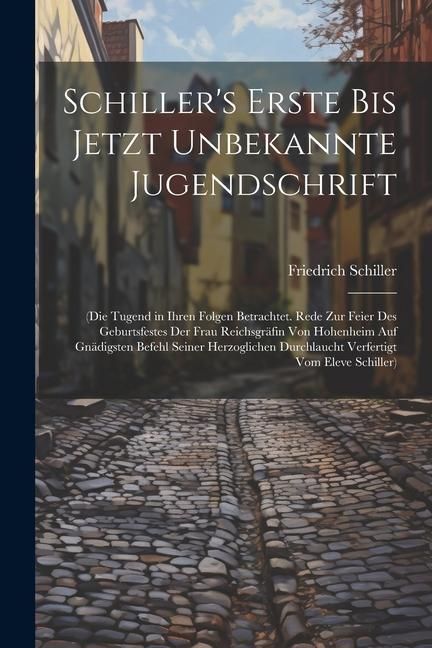 Produktbild: Schiller's Erste Bis Jetzt Unbekannte Jugendschrift: (Die Tugend in Ihren Folgen Betrachtet. Rede Zur Feier Des Geburtsfestes Der Frau Reichsgr&auml;fin Vo