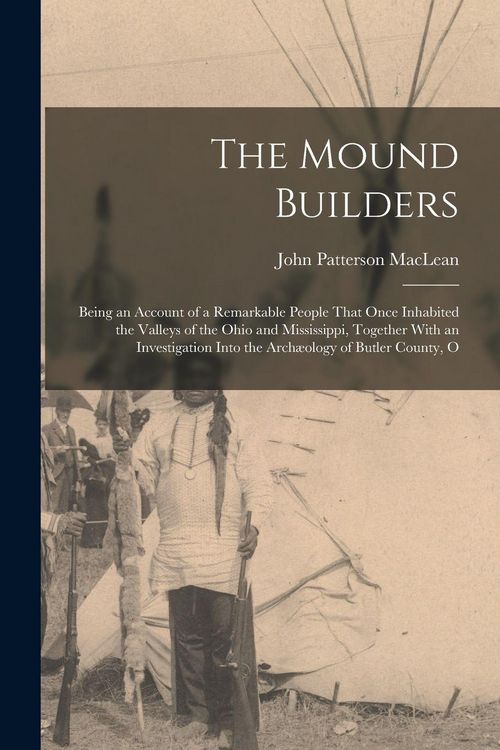 Produktbild: The Mound Builders: Being an Account of a Remarkable People That Once Inhabited the Valleys of the Ohio and Mississippi, Together With an