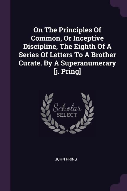 Produktbild: On The Principles Of Common, Or Inceptive Discipline, The Eighth Of A Series Of Letters To A Brother Curate. By A Superanumerary [j. Pring]