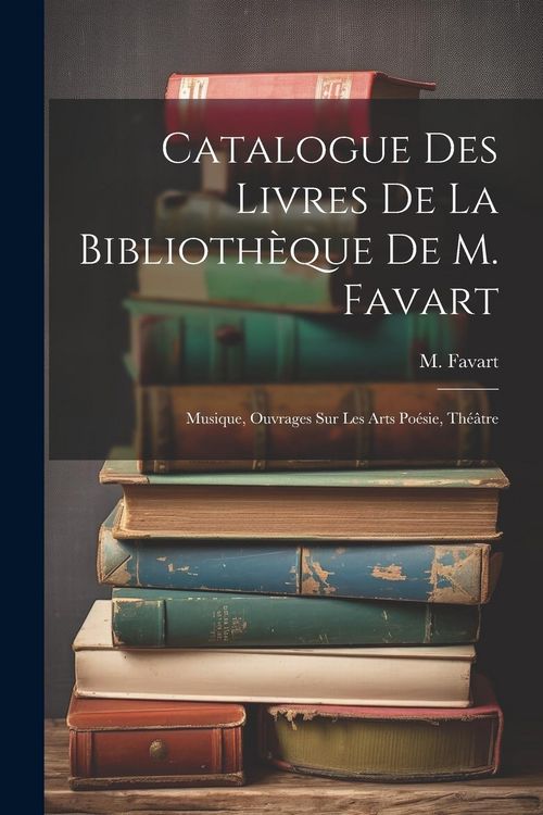 Produktbild: Catalogue Des Livres De La Biblioth&egrave;que De M. Favart: Musique, Ouvrages Sur Les Arts Po&eacute;sie, Th&eacute;&acirc;tre