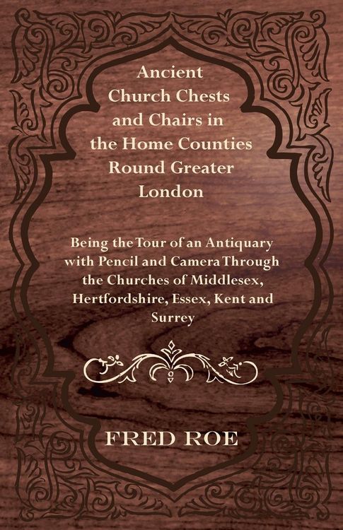 Produktbild: Ancient Church Chests and Chairs in the Home Counties Round Greater London - Being the Tour of an Antiquary with Pencil and Camera Through the Churche