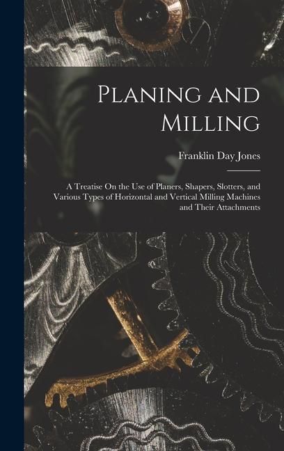 Produktbild: Planing and Milling: A Treatise On the Use of Planers, Shapers, Slotters, and Various Types of Horizontal and Vertical Milling Machines and