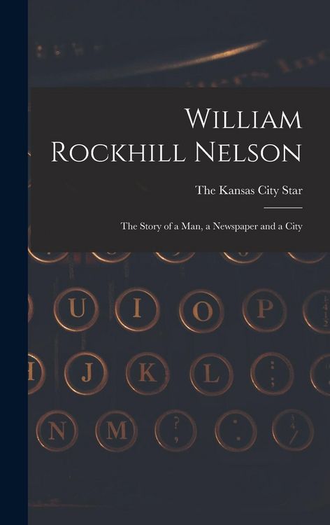Produktbild: William Rockhill Nelson; the Story of a man, a Newspaper and a City