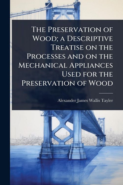 Produktbild: The Preservation of Wood; a Descriptive Treatise on the Processes and on the Mechanical Appliances Used for the Preservation of Wood