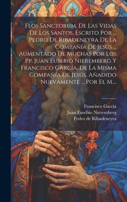 Produktbild: Flos Sanctorum, De Las Vidas De Los Santos, Escrito Por ... Pedro De Ribadeneyra De La Compa&ntilde;&iacute;a De Jes&uacute;s ... Aumentado De Muchas Por Los Pp. Juan Euse