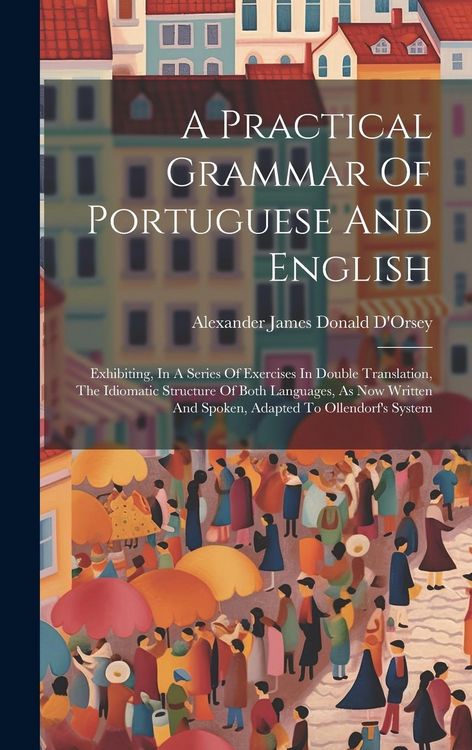 Produktbild: A Practical Grammar Of Portuguese And English: Exhibiting, In A Series Of Exercises In Double Translation, The Idiomatic Structure Of Both Languages,