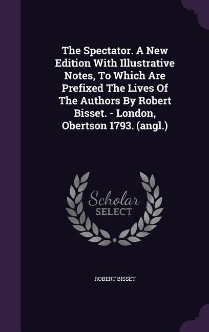 Produktbild: The Spectator. A New Edition With Illustrative Notes, To Which Are Prefixed The Lives Of The Authors By Robert Bisset. - London, Obertson 1793. (angl.
