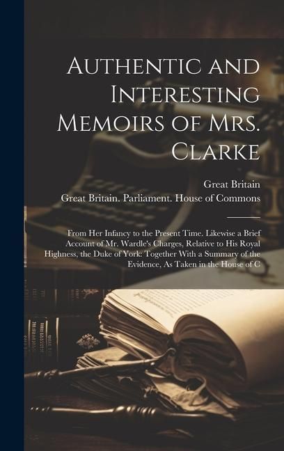 Produktbild: Authentic and Interesting Memoirs of Mrs. Clarke: From Her Infancy to the Present Time. Likewise a Brief Account of Mr. Wardle's Charges, Relative to