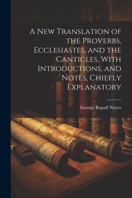 Produktbild: A New Translation of the Proverbs, Ecclesiastes, and the Canticles, With Introductions, and Notes, Chiefly Explanatory