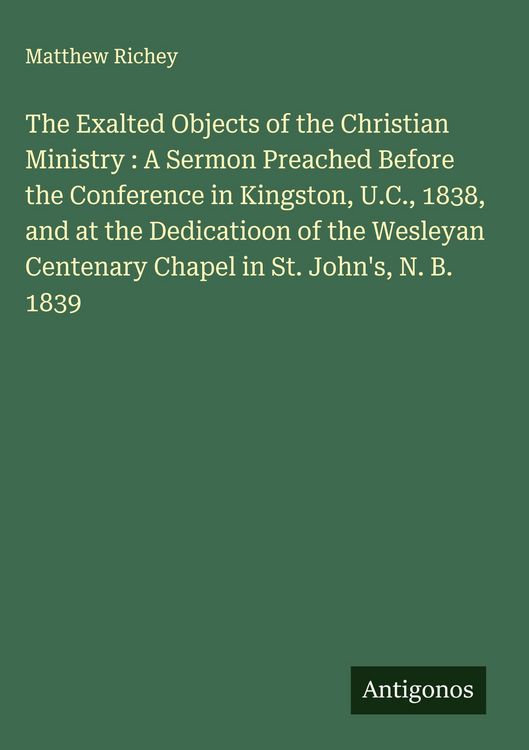 Produktbild: The Exalted Objects of the Christian Ministry : A Sermon Preached Before the Conference in Kingston, U.C., 1838, and at the Dedicatioon of the Wesleya