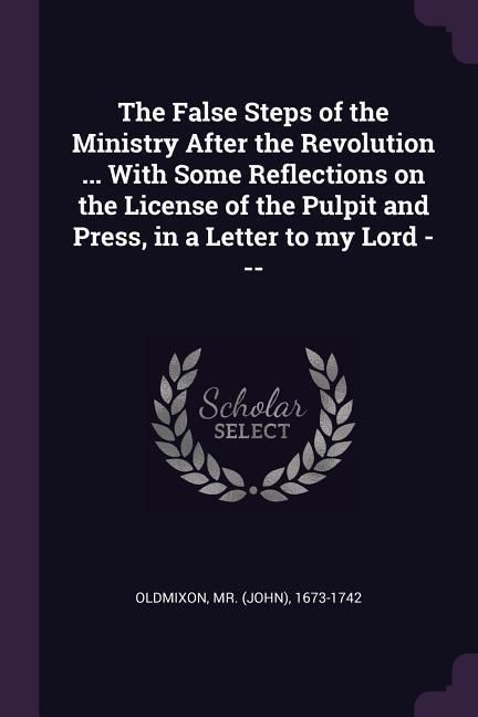 Produktbild: The False Steps of the Ministry After the Revolution ... With Some Reflections on the License of the Pulpit and Press, in a Letter to my Lord ---
