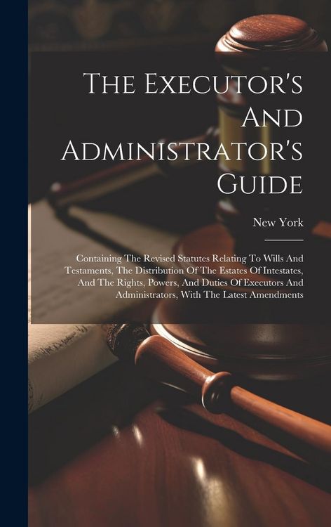 Produktbild: The Executor's And Administrator's Guide: Containing The Revised Statutes Relating To Wills And Testaments, The Distribution Of The Estates Of Intesta