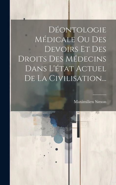 Produktbild: D&eacute;ontologie M&eacute;dicale Ou Des Devoirs Et Des Droits Des M&eacute;decins Dans L'&eacute;tat Actuel De La Civilisation...
