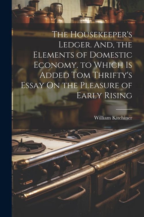 Produktbild: The Housekeeper's Ledger. And, the Elements of Domestic Economy. to Which Is Added Tom Thrifty's Essay On the Pleasure of Early Rising
