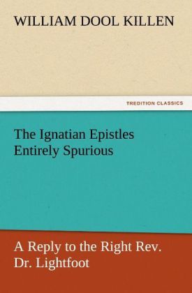 Produktbild: The Ignatian Epistles Entirely Spurious A Reply to the Right Rev. Dr. Lightfoot