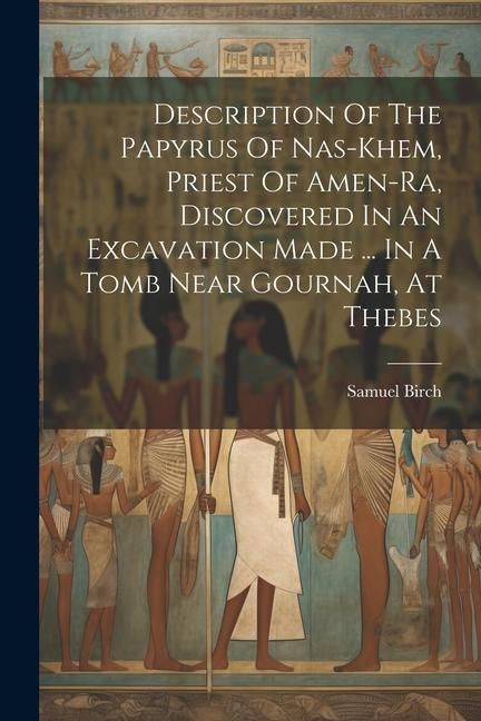 Produktbild: Description Of The Papyrus Of Nas-khem, Priest Of Amen-ra, Discovered In An Excavation Made ... In A Tomb Near Gournah, At Thebes