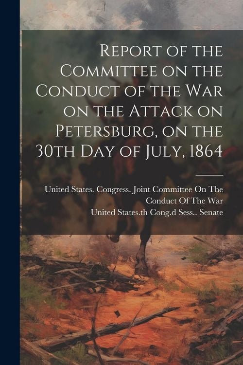 Produktbild: Report of the Committee on the Conduct of the War on the Attack on Petersburg, on the 30th day of July, 1864