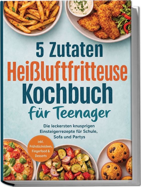 Produktbild: 5 Zutaten Hei&szlig;luftfritteuse Kochbuch f&uuml;r Teenager: Die leckersten knusprigen Einsteigerrezepte f&uuml;r Schule, Sofa und Partys - inkl. Fr&uuml;hst&uuml;cksideen, Fingerfood & Desserts