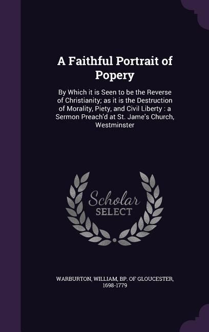 Produktbild: A Faithful Portrait of Popery: By Which it is Seen to be the Reverse of Christianity; as it is the Destruction of Morality, Piety, and Civil Liberty: