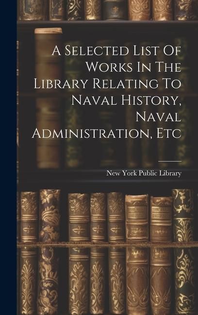 Produktbild: A Selected List Of Works In The Library Relating To Naval History, Naval Administration, Etc