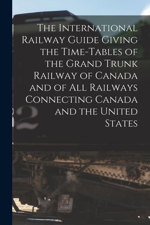 Produktbild: The International Railway Guide Giving the Time-tables of the Grand Trunk Railway of Canada and of All Railways Connecting Canada and the United State