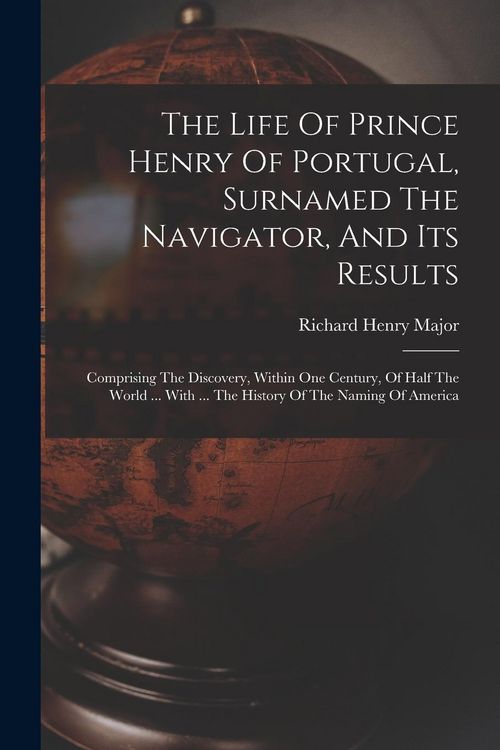 Produktbild: The Life Of Prince Henry Of Portugal, Surnamed The Navigator, And Its Results: Comprising The Discovery, Within One Century, Of Half The World ... Wit
