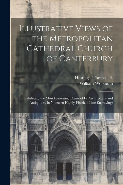Produktbild: Illustrative Views of the Metropolitan Cathedral Church of Canterbury: Exhibiting the Most Interesting Points of Its Architecture and Antiquities, in