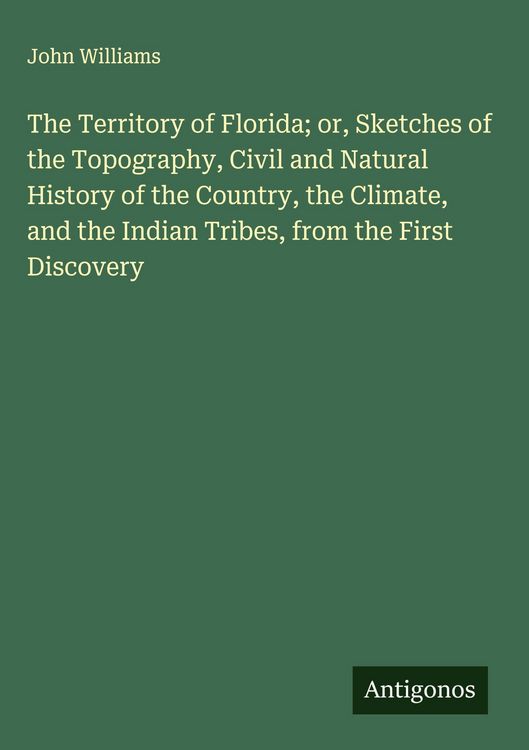 Produktbild: The Territory of Florida; or, Sketches of the Topography, Civil and Natural History of the Country, the Climate, and the Indian Tribes, from the First