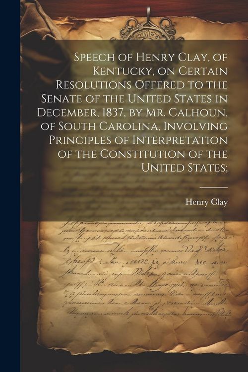 Produktbild: Speech of Henry Clay, of Kentucky, on Certain Resolutions Offered to the Senate of the United States in December, 1837, by Mr. Calhoun, of South Carol